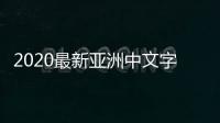 2020最新亚洲中文字幕在线
